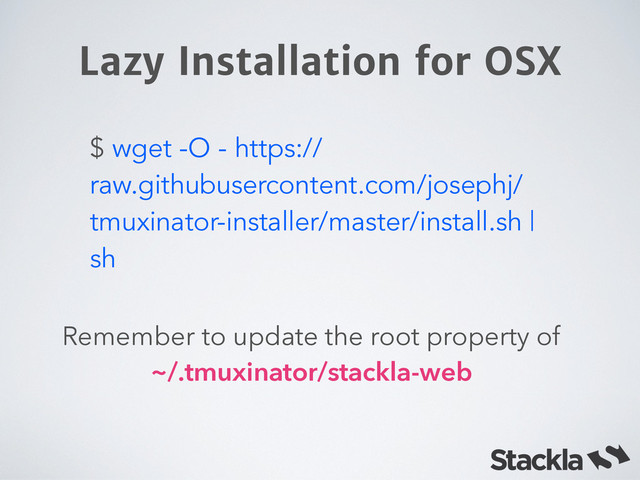 $ wget -O - https://
raw.githubusercontent.com/josephj/
tmuxinator-installer/master/install.sh |
sh
Lazy Installation for OSX
Remember to update the root property of  
~/.tmuxinator/stackla-web
