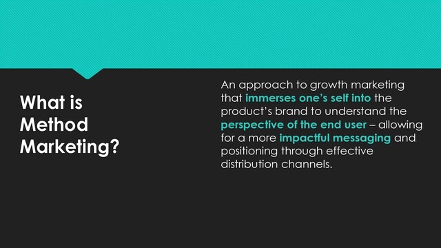 What is
Method
Marketing?
An approach to growth marketing
that immerses one’s self into the
product’s brand to understand the
perspective of the end user – allowing
for a more impactful messaging and
positioning through effective
distribution channels.
