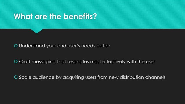 What are the benefits?
 Understand your end user’s needs better
 Craft messaging that resonates most effectively with the user
 Scale audience by acquiring users from new distribution channels
