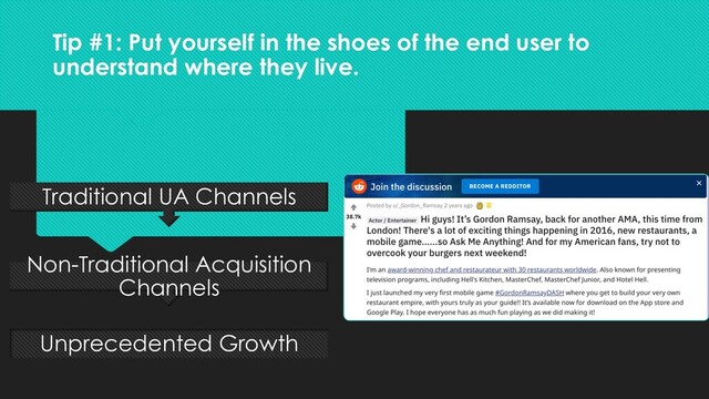 Tip #1: Put yourself in the shoes of the end user to
understand where they live.
Unprecedented Growth
Non-Traditional Acquisition
Channels
Traditional UA Channels

