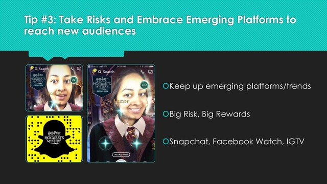 Tip #3: Take Risks and Embrace Emerging Platforms to
reach new audiences
Keep up emerging platforms/trends
Big Risk, Big Rewards
Snapchat, Facebook Watch, IGTV
