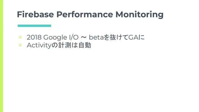 Firebase Performance Monitoring
▣ 2018 Google I/O 〜 betaを抜けてGAに
▣ Activityの計測は自動
