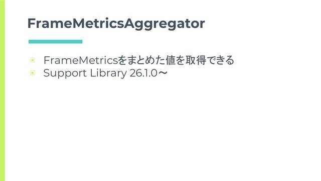 FrameMetricsAggregator
▣ FrameMetricsをまとめた値を取得できる
▣ Support Library 26.1.0〜
