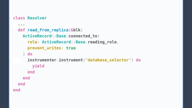 class Resolver
...
def read_from_replica(&blk)
ActiveRecord::Base.connected_to(
role: ActiveRecord::Base.reading_role,
prevent_writes: true
) do
instrumenter.instrument("database_selector") do
yield
end
end
end
end
