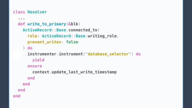 class Resolver
...
def write_to_primary(&blk)
ActiveRecord::Base.connected_to(
role: ActiveRecord::Base.writing_role,
prevent_writes: false
) do
instrumenter.instrument("database_selector") do
yield
ensure
context.update_last_write_timestamp
end
end
end
end
