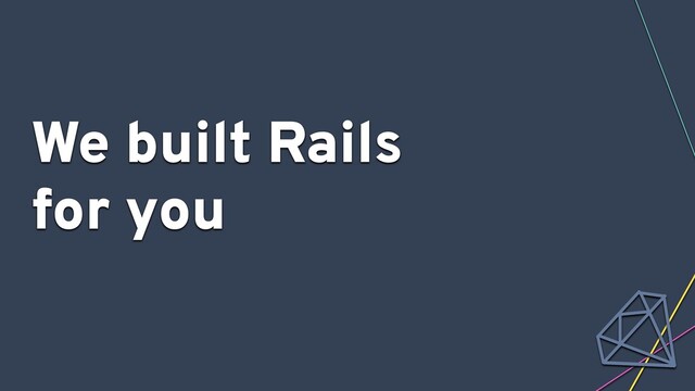 We built Rails
for you
