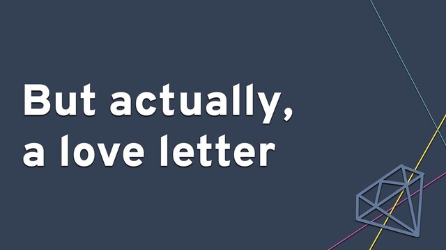 But actually,
a love letter
