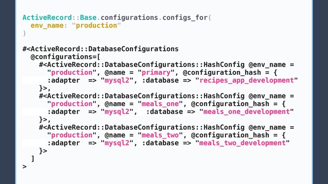 ActiveRecord::Base.configurations.configs_for(
env_name: "production"
)
# "mysql2", :database => "recipes_app_development"
}>,
# "mysql2", :database => "meals_one_development"
}>,
# "mysql2", :database => "meals_two_development"
}>
]
>

