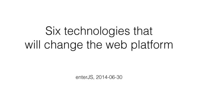 Six technologies that
will change the web platform
enterJS, 2014-06-30
