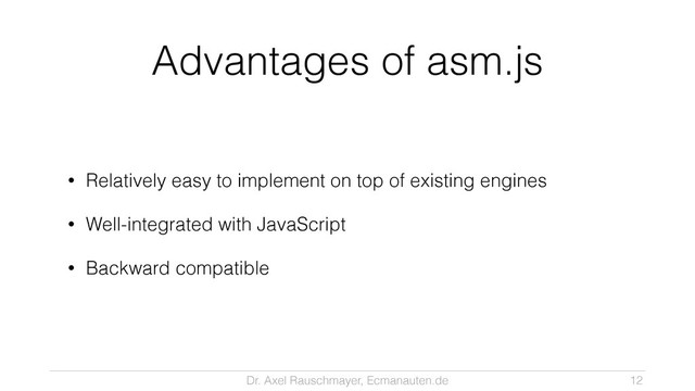 Dr. Axel Rauschmayer, Ecmanauten.de
Advantages of asm.js
• Relatively easy to implement on top of existing engines
• Well-integrated with JavaScript
• Backward compatible
12
