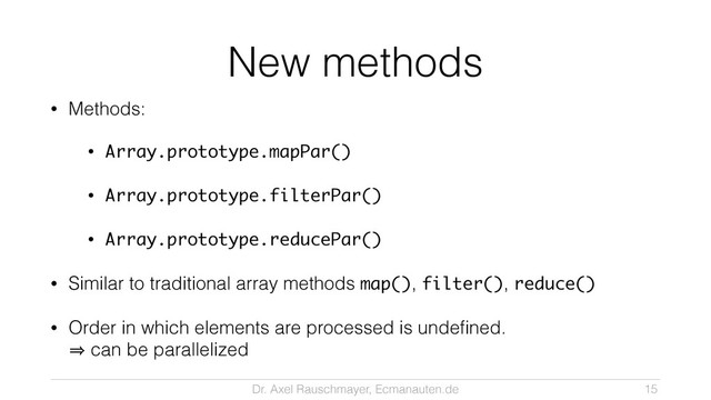 Dr. Axel Rauschmayer, Ecmanauten.de
New methods
• Methods:
• Array.prototype.mapPar()
• Array.prototype.filterPar()
• Array.prototype.reducePar()
• Similar to traditional array methods map(), filter(), reduce()
• Order in which elements are processed is undeﬁned. 
㱺 can be parallelized
15
