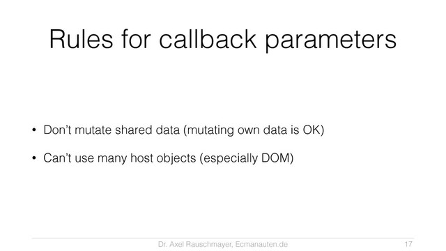 Dr. Axel Rauschmayer, Ecmanauten.de
Rules for callback parameters
• Don’t mutate shared data (mutating own data is OK)
• Can’t use many host objects (especially DOM)
17
