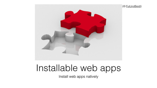 Installable web apps
Install web apps natively
(© FutUndBeidl)
