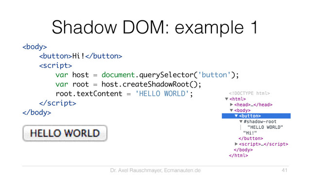Dr. Axel Rauschmayer, Ecmanauten.de
Shadow DOM: example 1

Hi!

var host = document.querySelector('button');
var root = host.createShadowRoot();
root.textContent = 'HELLO WORLD';


41
