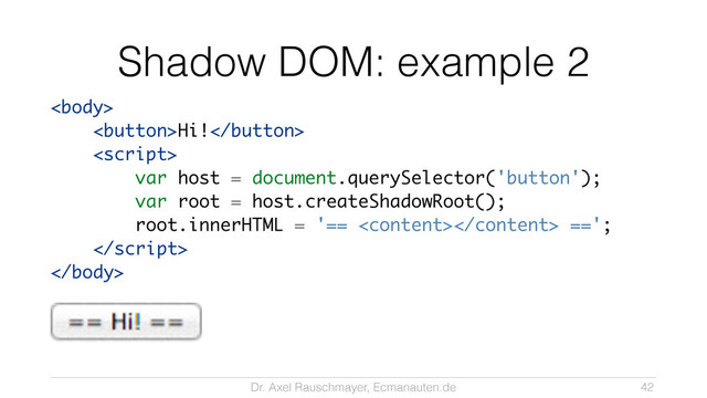 Dr. Axel Rauschmayer, Ecmanauten.de
Shadow DOM: example 2

Hi!

var host = document.querySelector('button');
var root = host.createShadowRoot();
root.innerHTML = '== <content></content> ==';


42
