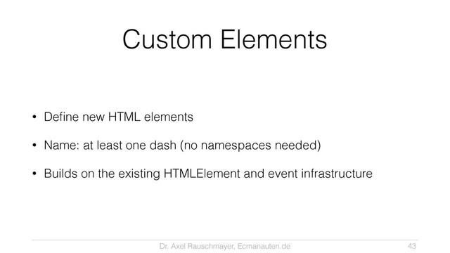 Dr. Axel Rauschmayer, Ecmanauten.de
Custom Elements
• Deﬁne new HTML elements
• Name: at least one dash (no namespaces needed)
• Builds on the existing HTMLElement and event infrastructure
43
