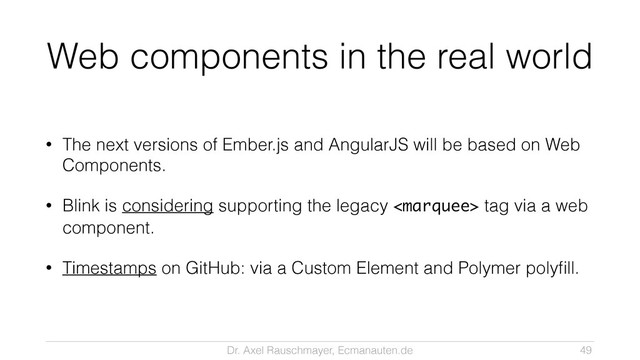 Dr. Axel Rauschmayer, Ecmanauten.de
Web components in the real world
• The next versions of Ember.js and AngularJS will be based on Web
Components.
• Blink is considering supporting the legacy  tag via a web
component.
• Timestamps on GitHub: via a Custom Element and Polymer polyﬁll.
49
