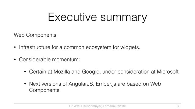 Dr. Axel Rauschmayer, Ecmanauten.de
Executive summary
Web Components:
• Infrastructure for a common ecosystem for widgets.
• Considerable momentum:
• Certain at Mozilla and Google, under consideration at Microsoft
• Next versions of AngularJS, Ember.js are based on Web
Components
50
