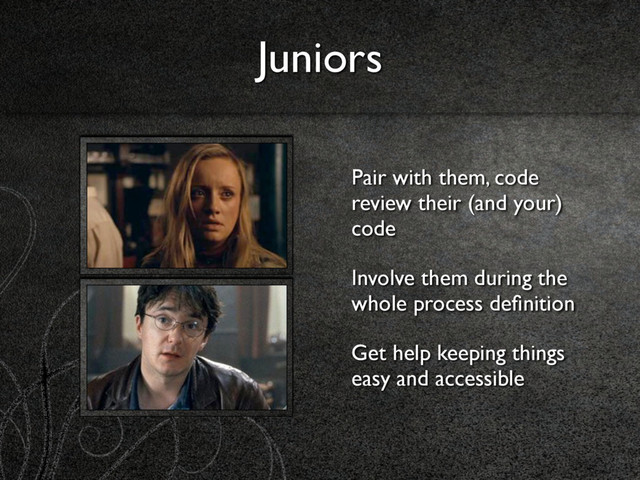Juniors
Pair with them, code
review their (and your)
code
Involve them during the
whole process deﬁnition
Get help keeping things
easy and accessible
