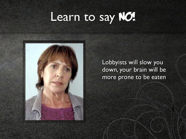 Learn to say NO!
Lobbyists will slow you
down, your brain will be
more prone to be eaten
