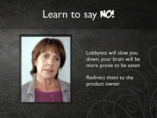 Learn to say NO!
Lobbyists will slow you
down, your brain will be
more prone to be eaten
Redirect them to the
product owner
