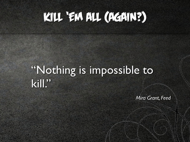 KILL ‘EM ALL (AGAIN?)
“Nothing is impossible to
kill.”
Mira Grant, Feed
