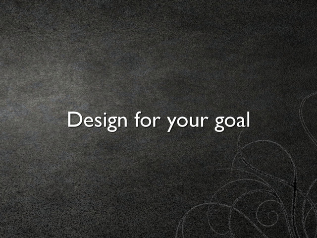 Design for your goal
