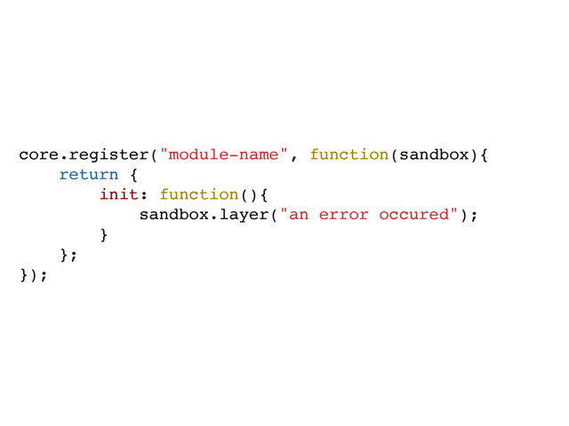 core.register("module-name", function(sandbox){
return {
init: function(){
sandbox.layer("an error occured");
}
};
});
