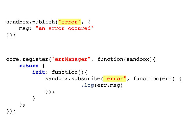 sandbox.publish("error", {
msg: "an error occured"
});
core.register("errManager", function(sandbox){
return {
init: function(){
sandbox.subscribe("error", function(err) {
console.log(err.msg)
});
}
};
});
