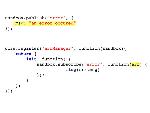 sandbox.publish("error", {
msg: "an error occured"
});
core.register("errManager", function(sandbox){
return {
init: function(){
sandbox.subscribe("error", function(err) {
console.log(err.msg)
});
}
};
});
