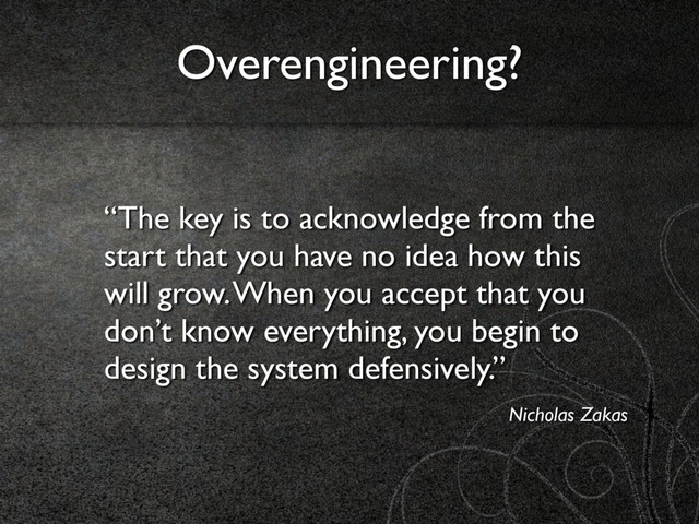 “The key is to acknowledge from the
start that you have no idea how this
will grow. When you accept that you
don’t know everything, you begin to
design the system defensively.”
Nicholas Zakas
Overengineering?
