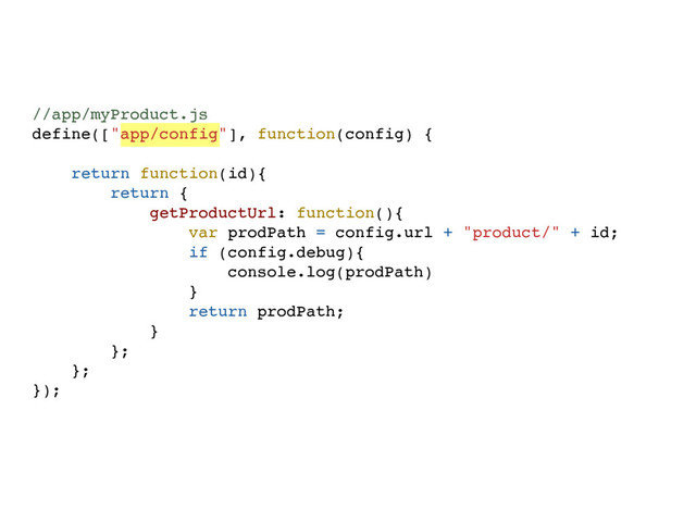 //app/myProduct.js
define(["app/config"], function(config) {
return function(id){
return {
getProductUrl: function(){
var prodPath = config.url + "product/" + id;
if (config.debug){
console.log(prodPath)
}
return prodPath;
}
};
};
});
