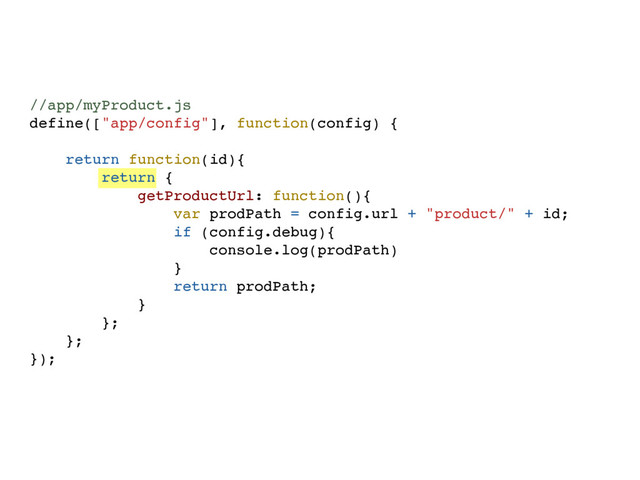 //app/myProduct.js
define(["app/config"], function(config) {
return function(id){
return {
getProductUrl: function(){
var prodPath = config.url + "product/" + id;
if (config.debug){
console.log(prodPath)
}
return prodPath;
}
};
};
});
