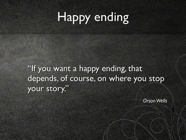 “If you want a happy ending, that
depends, of course, on where you stop
your story.”
Orson Wells
Happy ending
