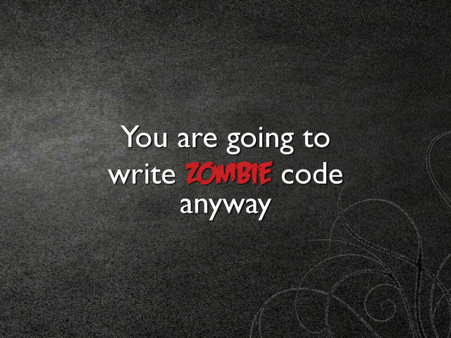 You are going to
write Zombie code
anyway
