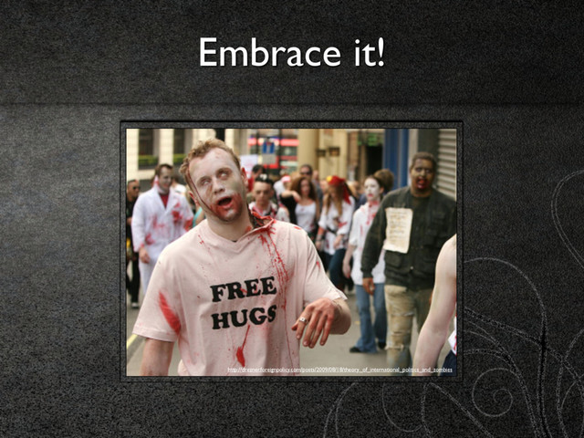 Embrace it!
http://drezner.foreignpolicy.com/posts/2009/08/18/theory_of_international_politics_and_zombies
