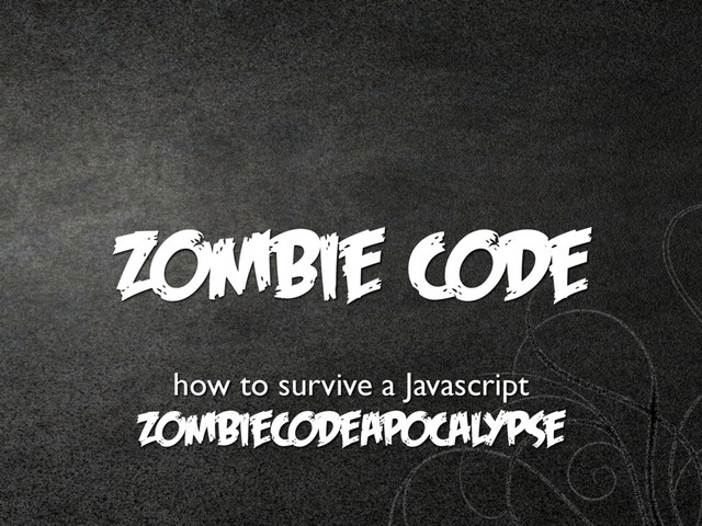 Zombie Code
how to survive a Javascript
Zombiecodeapocalypse

