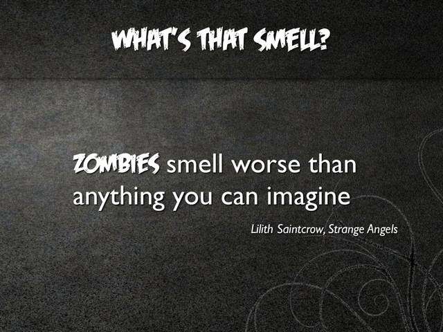 What's that smell?
Zombies smell worse than
anything you can imagine
Lilith Saintcrow, Strange Angels

