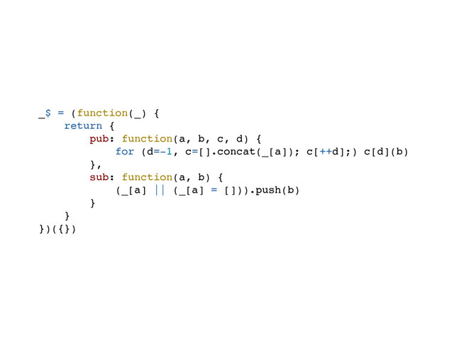 _$ = (function(_) {
return {
pub: function(a, b, c, d) {
for (d=-1, c=[].concat(_[a]); c[++d];) c[d](b)
},
sub: function(a, b) {
(_[a] || (_[a] = [])).push(b)
}
}
})({})
