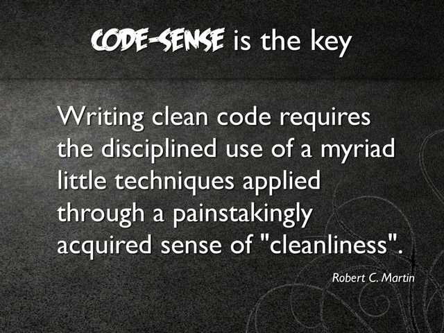 code-sense is the key
Writing clean code requires
the disciplined use of a myriad
little techniques applied
through a painstakingly
acquired sense of "cleanliness".
Robert C. Martin
