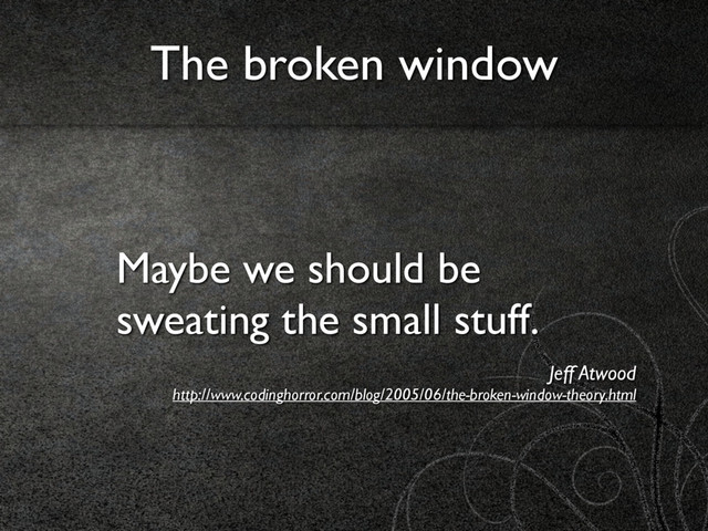 Maybe we should be
sweating the small stuff.
Jeff Atwood 
http://www.codinghorror.com/blog/2005/06/the-broken-window-theory.html
The broken window
