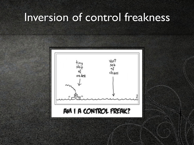 Inversion of control freakness
AM I A CONTROL FREAK?
