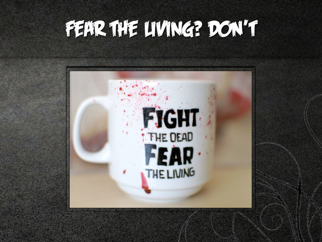 Fear the living? DON’T
