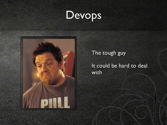 Devops
The tough guy
It could be hard to deal
with

