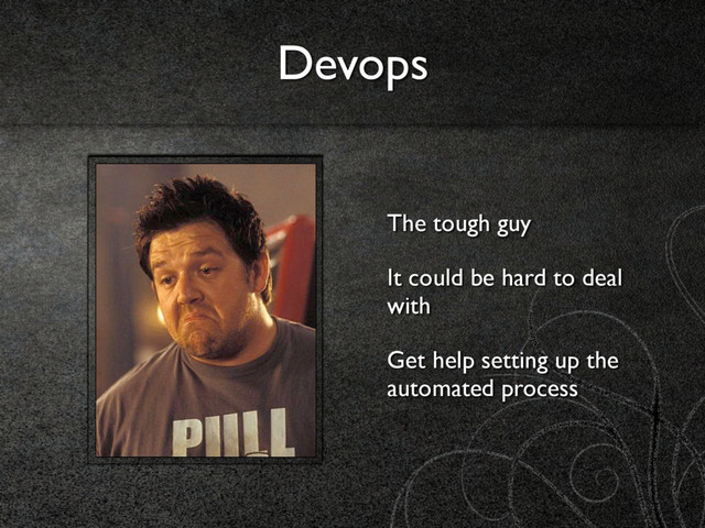 Devops
The tough guy
It could be hard to deal
with
Get help setting up the
automated process
