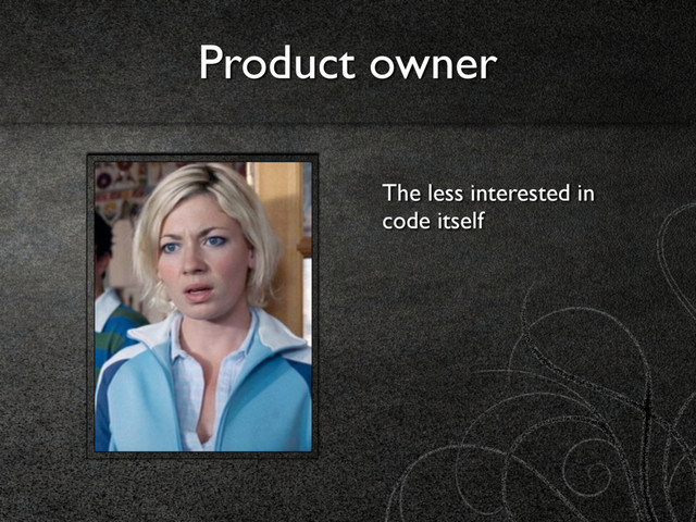 Product owner
The less interested in
code itself
