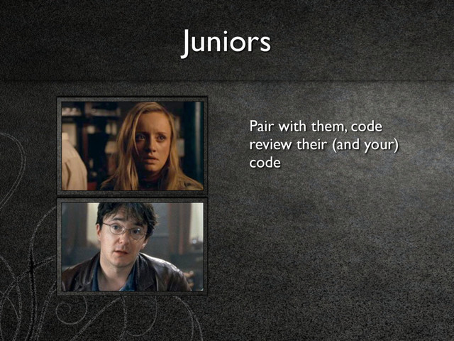 Juniors
Pair with them, code
review their (and your)
code
