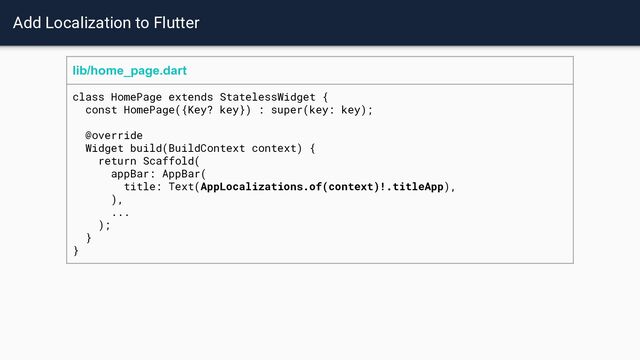 Add Localization to Flutter
lib/home_page.dart
class HomePage extends StatelessWidget {
const HomePage({Key? key}) : super(key: key);
@override
Widget build(BuildContext context) {
return Scaffold(
appBar: AppBar(
title: Text(AppLocalizations.of(context)!.titleApp),
),
...
);
}
}
