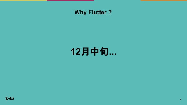 6
12月中旬...
Why Flutter ?
