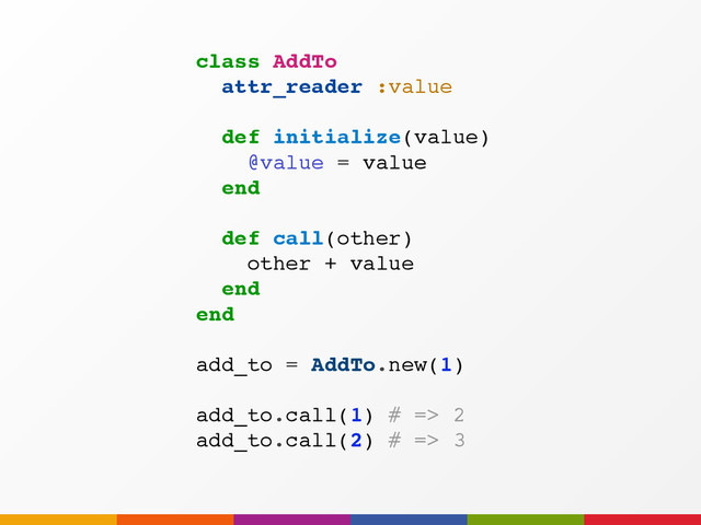 class AddTo
attr_reader :value
def initialize(value)
@value = value
end
def call(other)
other + value
end
end
add_to = AddTo.new(1)
add_to.call(1) # => 2
add_to.call(2) # => 3
